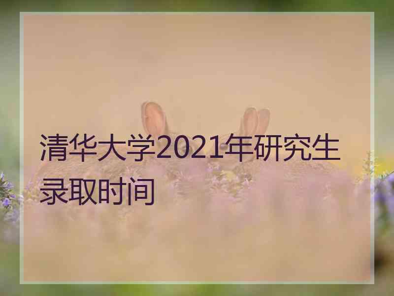 清华大学2021年研究生录取时间