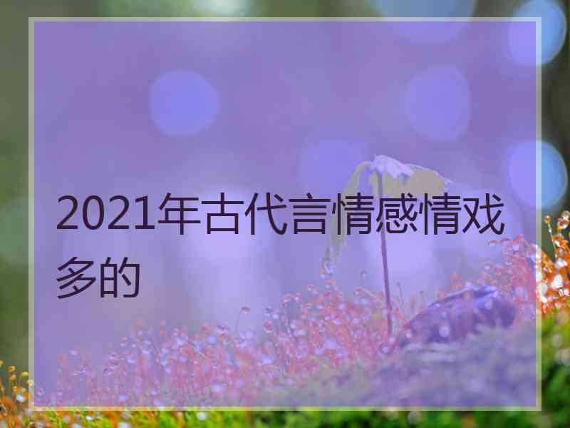 2021年古代言情感情戏多的