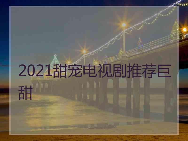 2021甜宠电视剧推荐巨甜