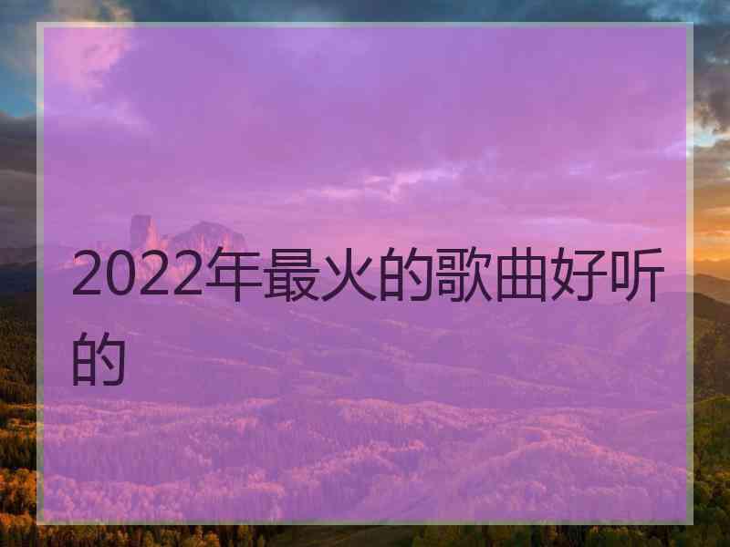 2022年最火的歌曲好听的