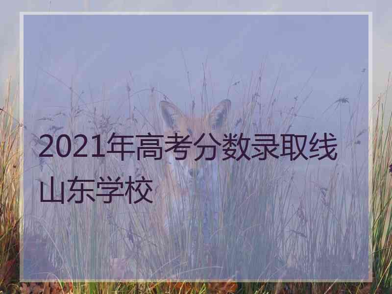 2021年高考分数录取线山东学校