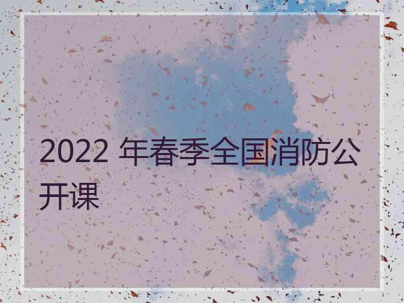 2022 年春季全国消防公开课