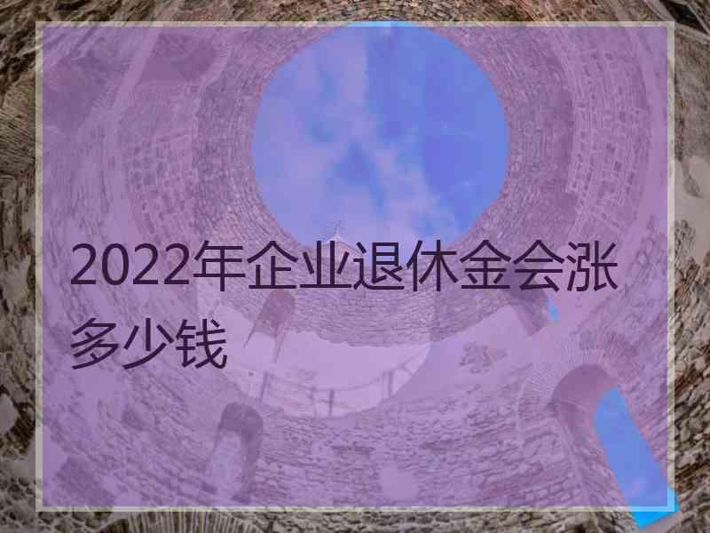 2022年企业退休金会涨多少钱