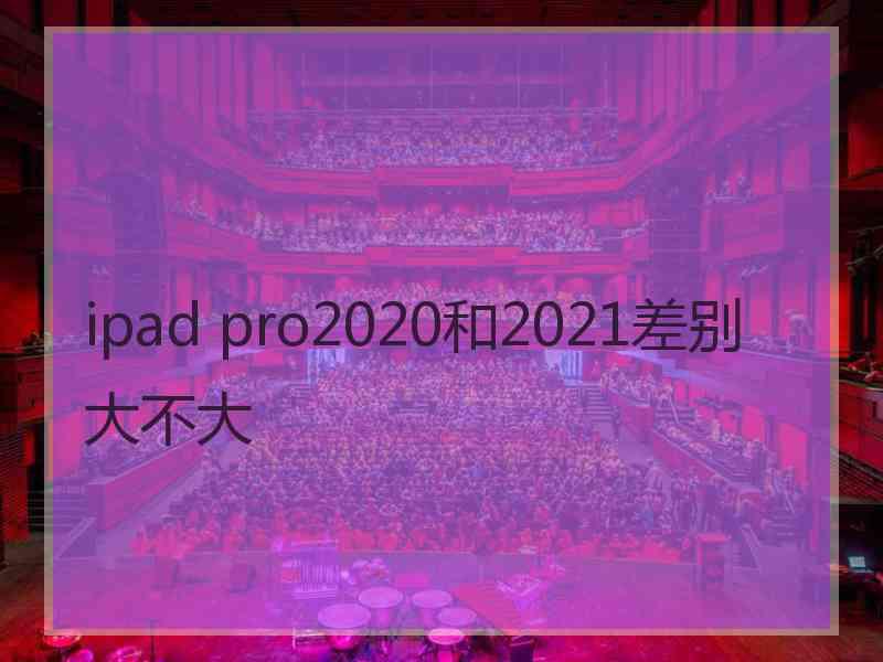 ipad pro2020和2021差别大不大