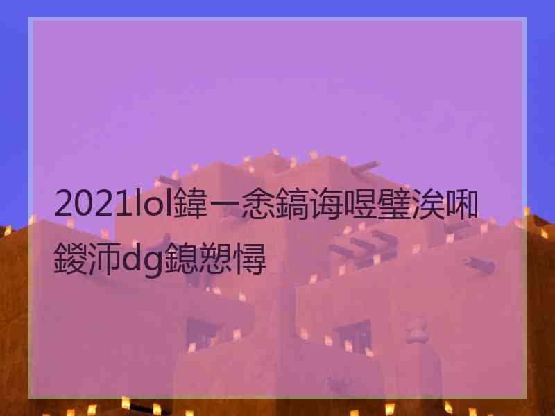 2021lol鍏ㄧ悆鎬诲喅璧涘啝鍐沞dg鎴愬憳