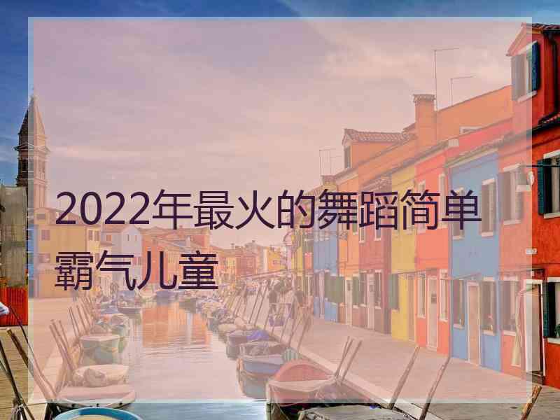 2022年最火的舞蹈简单霸气儿童