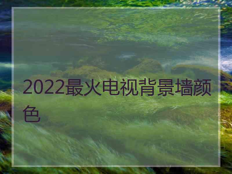 2022最火电视背景墙颜色