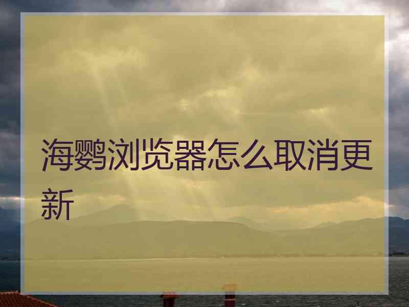 海鹦浏览器怎么取消更新