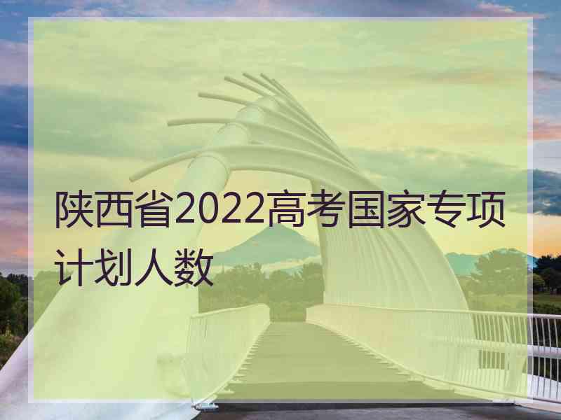 陕西省2022高考国家专项计划人数