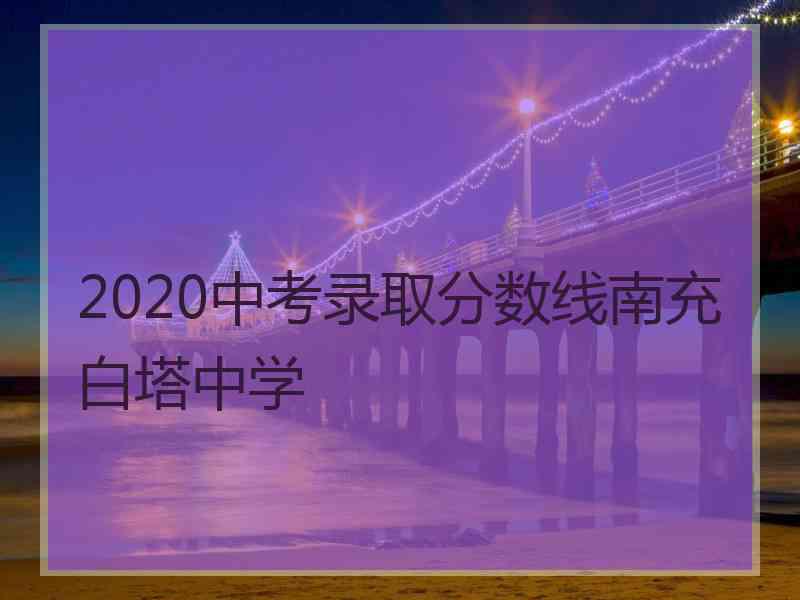 2020中考录取分数线南充白塔中学