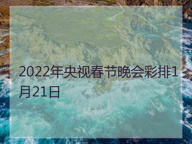 2022年央视春节晚会彩排1月21日