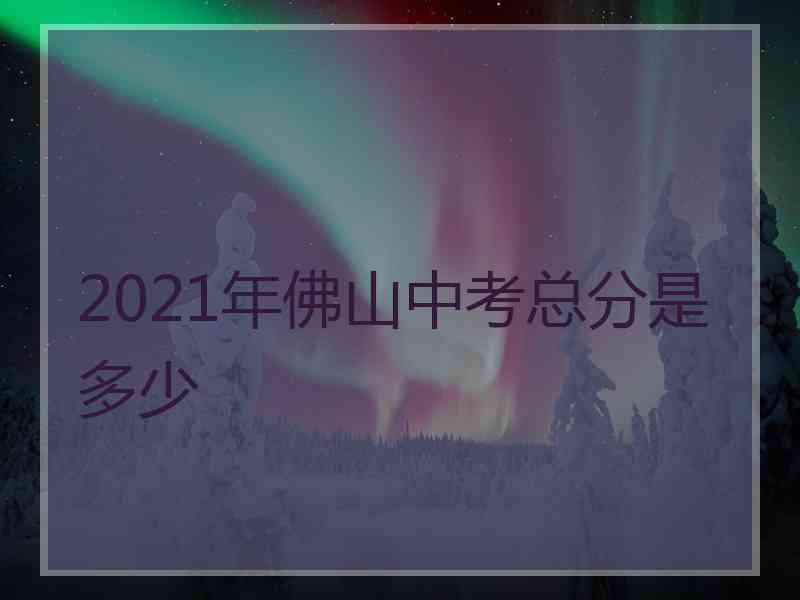 2021年佛山中考总分是多少