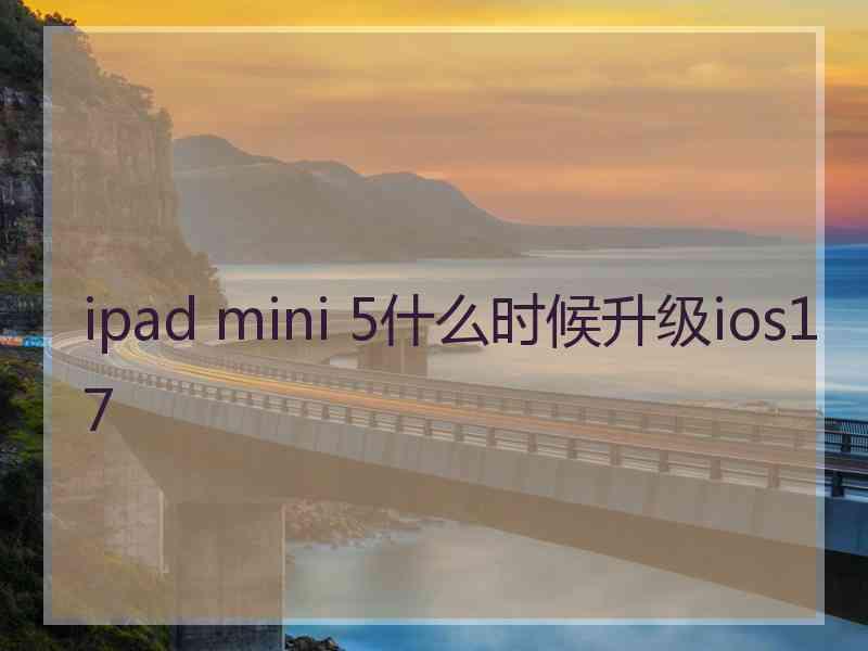 ipad mini 5什么时候升级ios17