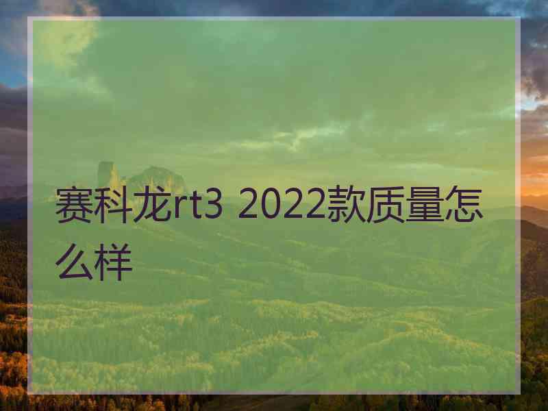 赛科龙rt3 2022款质量怎么样