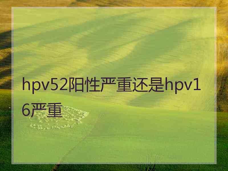 hpv52阳性严重还是hpv16严重