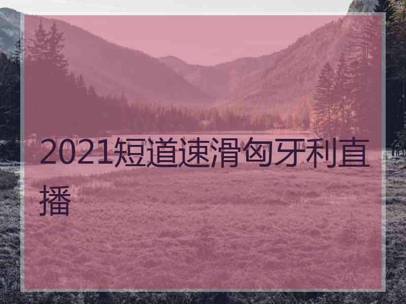 2021短道速滑匈牙利直播