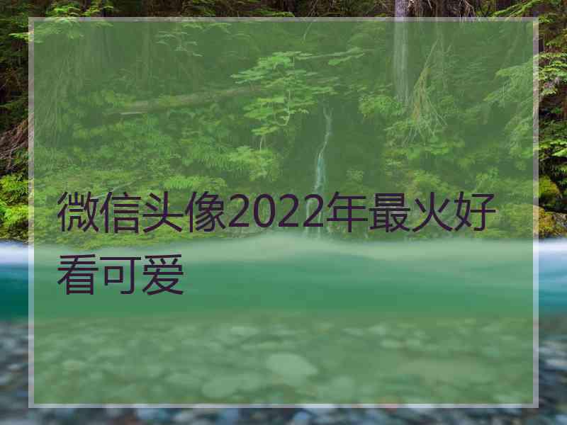 微信头像2022年最火好看可爱