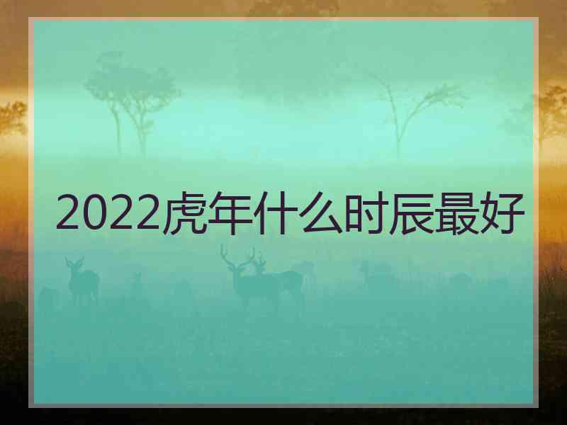 2022虎年什么时辰最好