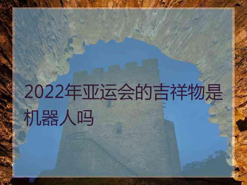 2022年亚运会的吉祥物是机器人吗