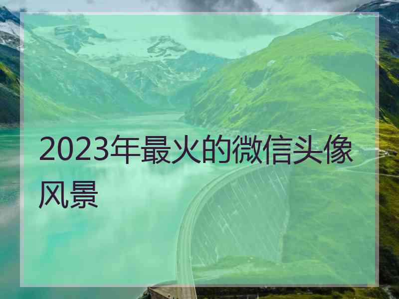 2023年最火的微信头像风景