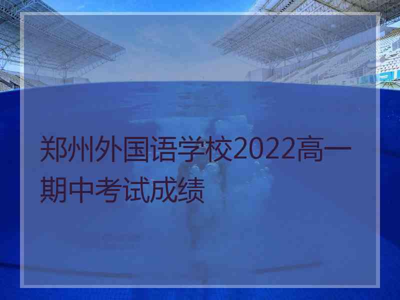 郑州外国语学校2022高一期中考试成绩