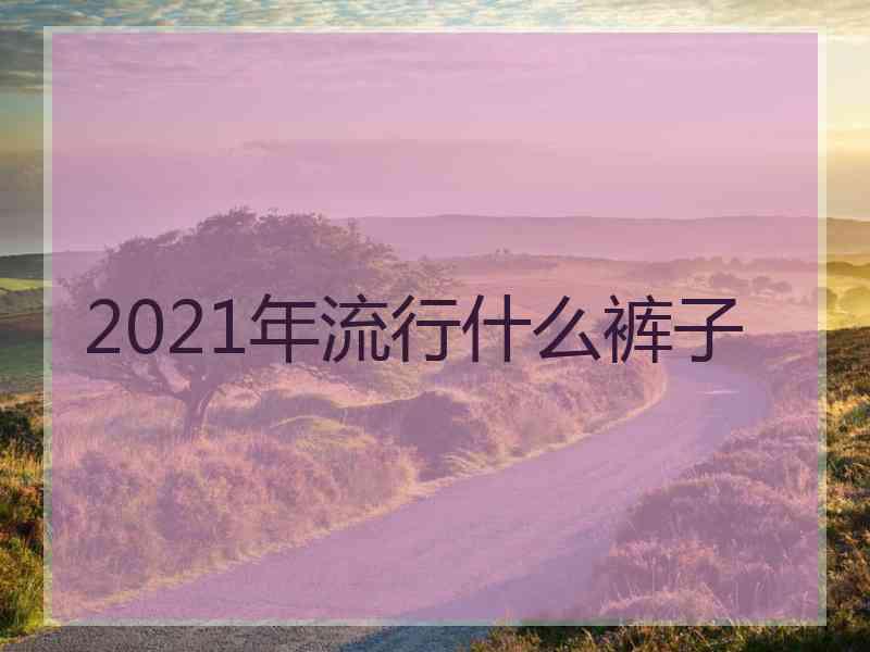 2021年流行什么裤子