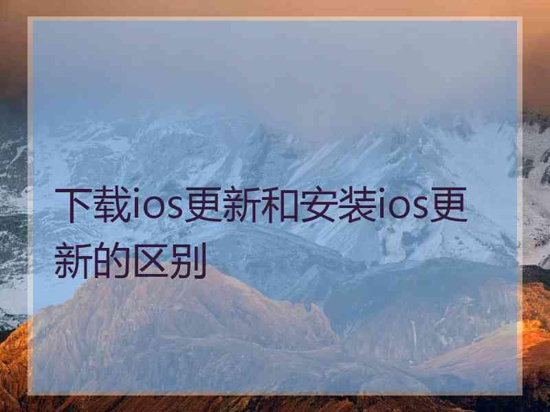 下载ios更新和安装ios更新的区别