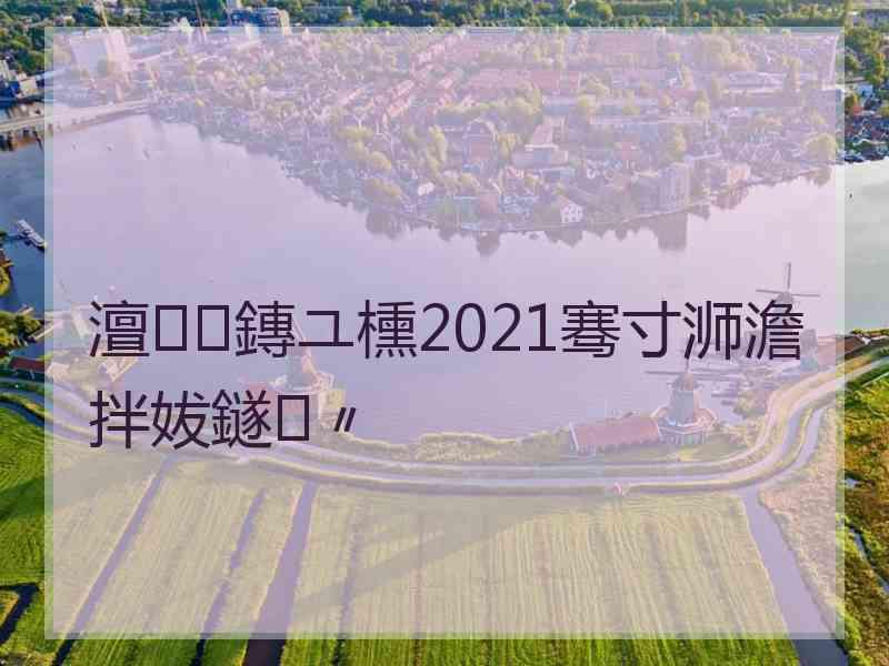 澶鏄ユ櫄2021骞寸浉澹拌妭鐩〃