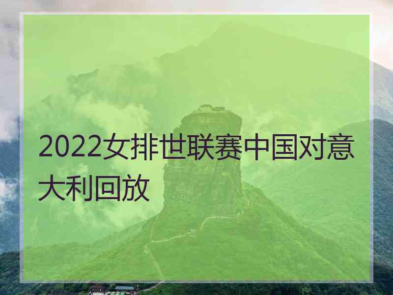 2022女排世联赛中国对意大利回放