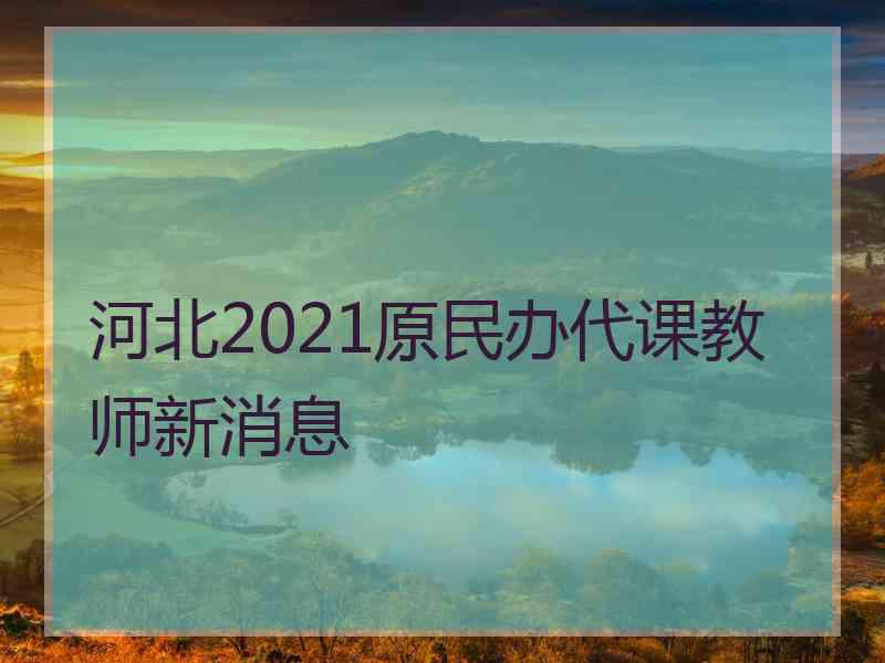 河北2021原民办代课教师新消息