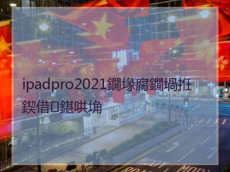 ipadpro2021鐗堟腐鐗堝拰鍥借鍖哄埆