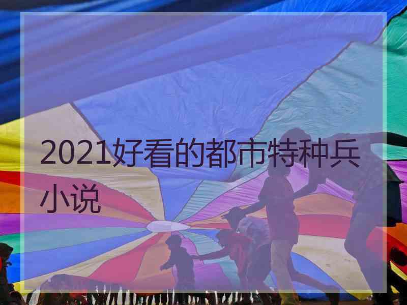 2021好看的都市特种兵小说