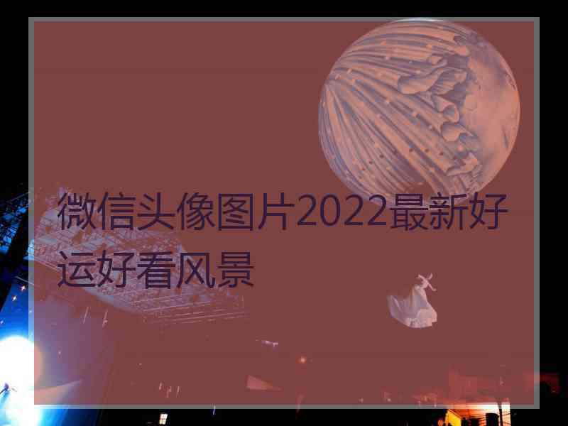 微信头像图片2022最新好运好看风景