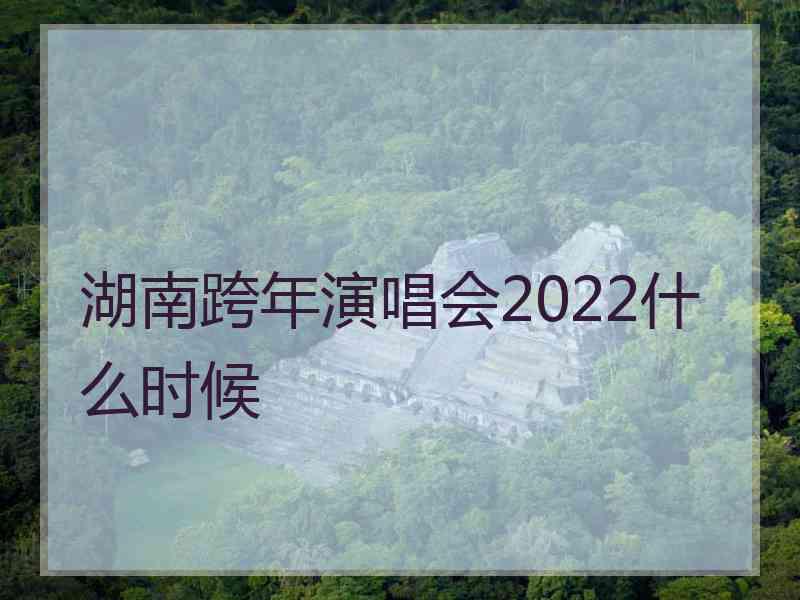 湖南跨年演唱会2022什么时候