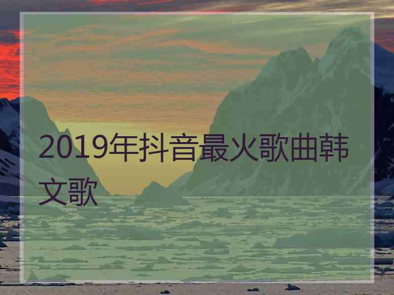 2019年抖音最火歌曲韩文歌