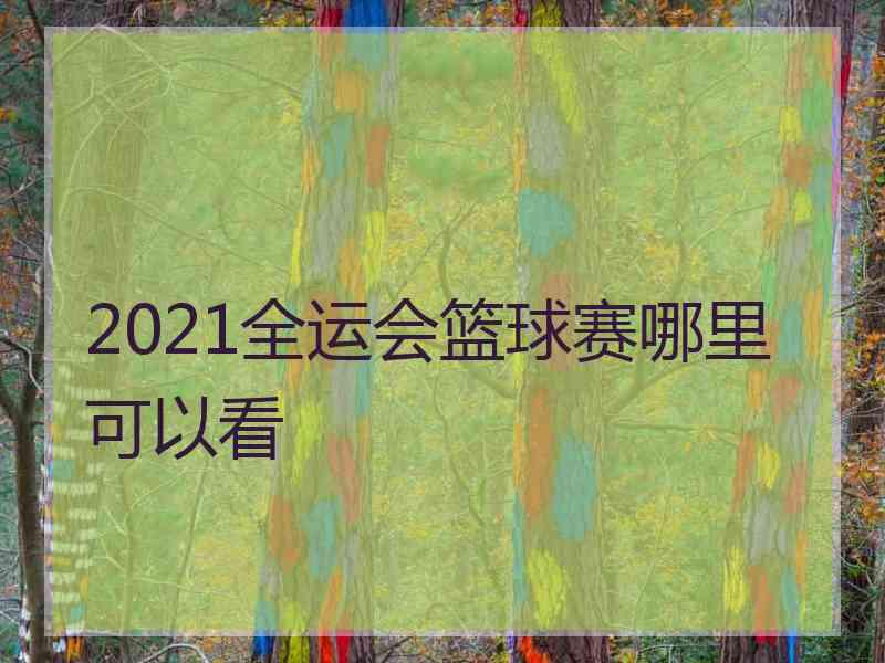 2021全运会篮球赛哪里可以看