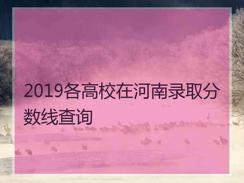 2019各高校在河南录取分数线查询