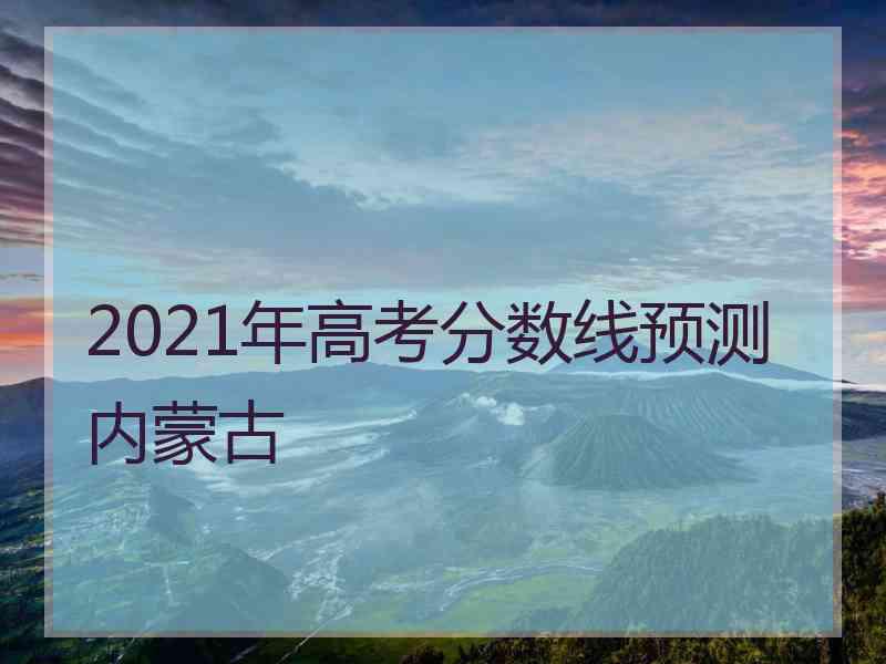 2021年高考分数线预测内蒙古