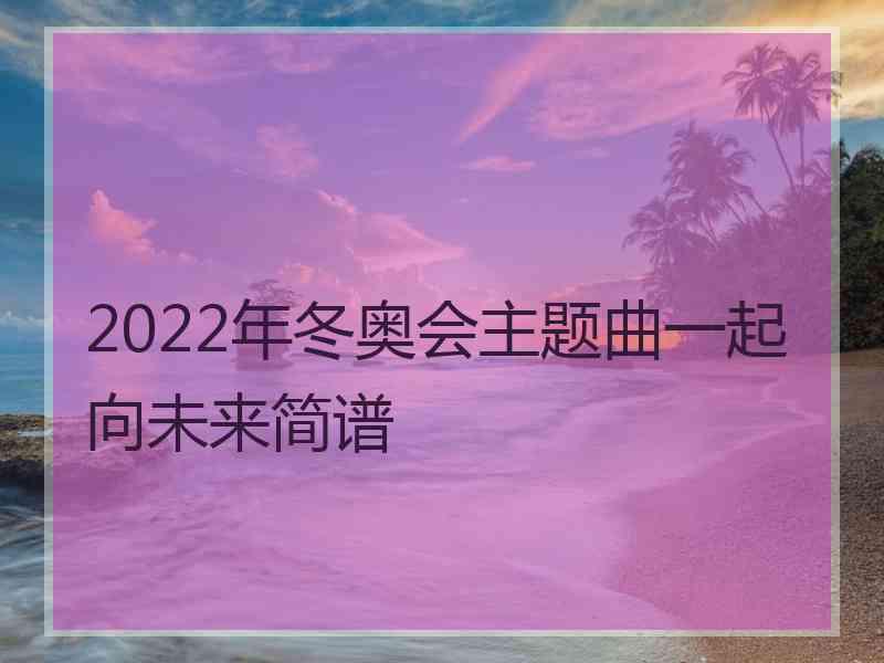 2022年冬奥会主题曲一起向未来简谱