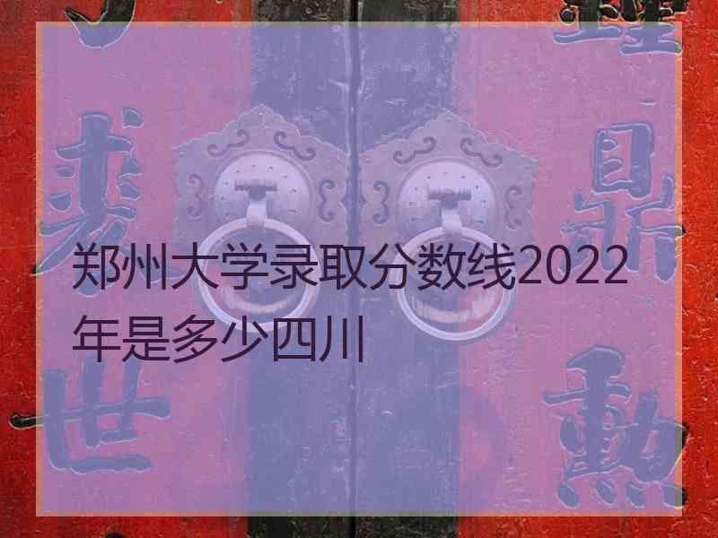 郑州大学录取分数线2022年是多少四川