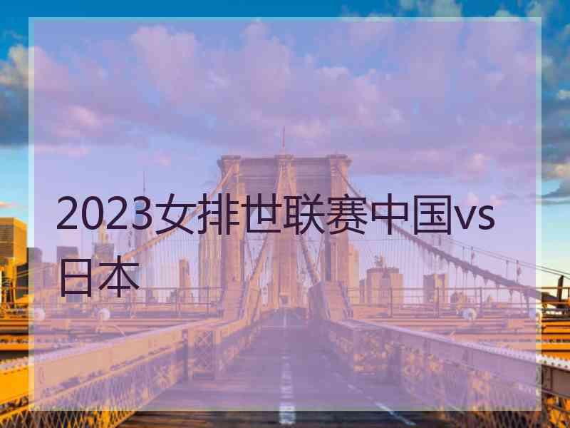 2023女排世联赛中国vs日本