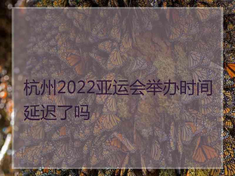 杭州2022亚运会举办时间延迟了吗