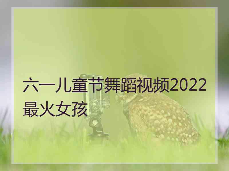 六一儿童节舞蹈视频2022最火女孩