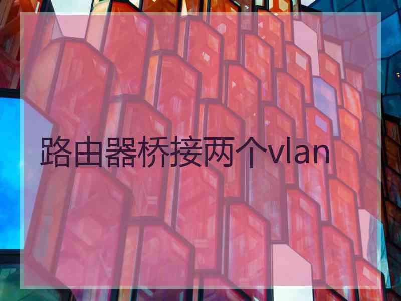 路由器桥接两个vlan