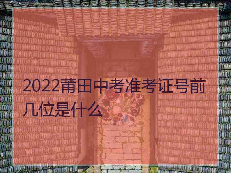 2022莆田中考准考证号前几位是什么