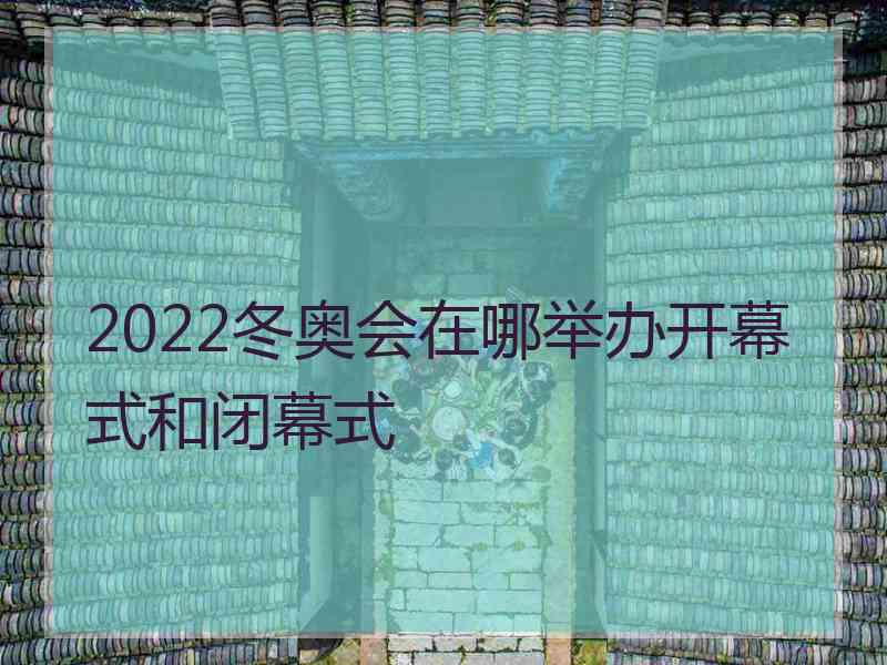 2022冬奥会在哪举办开幕式和闭幕式