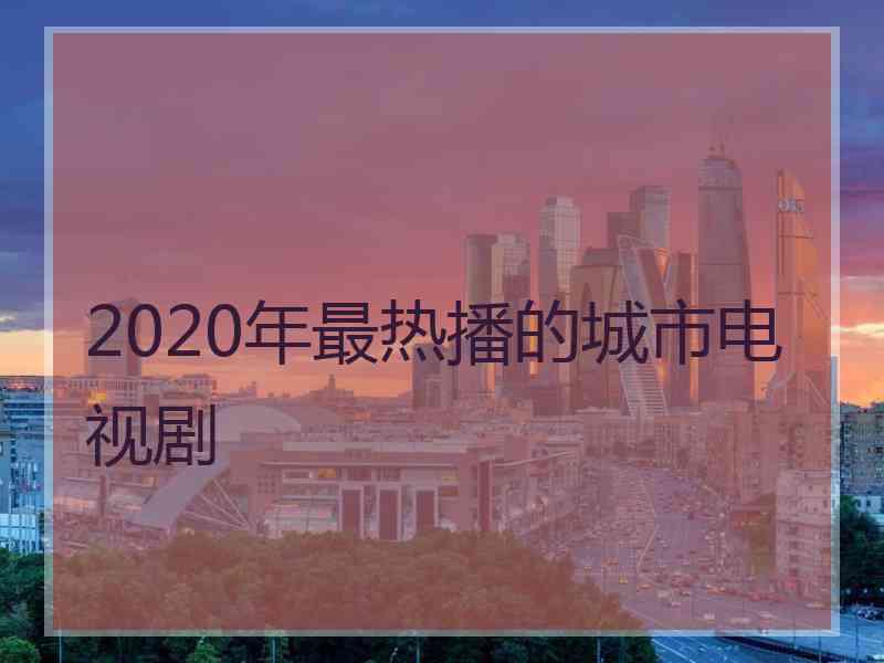 2020年最热播的城市电视剧