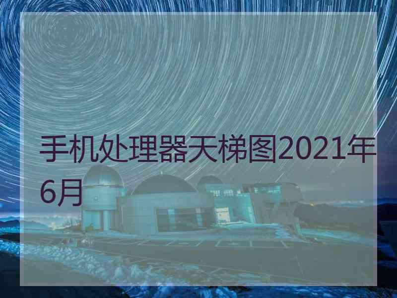 手机处理器天梯图2021年6月