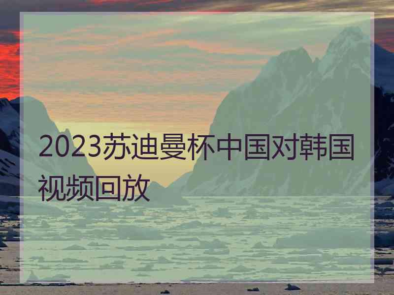 2023苏迪曼杯中国对韩国视频回放