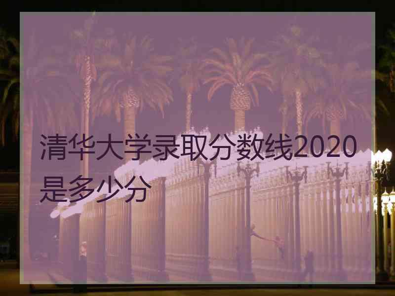 清华大学录取分数线2020是多少分